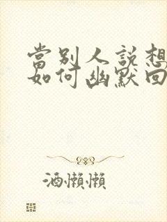 当别人说想你时如何幽默回复