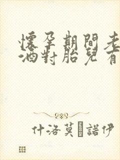 怀孕期间老公喝酒对胎儿有影响吗