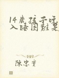 14岁孩子晚上入睡困难是什么原因