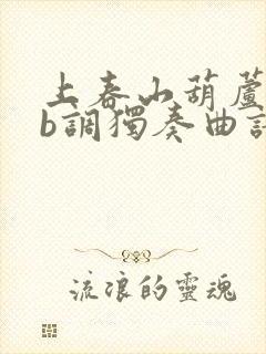 上春山葫芦丝降b调独奏曲谱