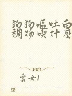 狗狗呕吐白色粘稠物吃什么药好