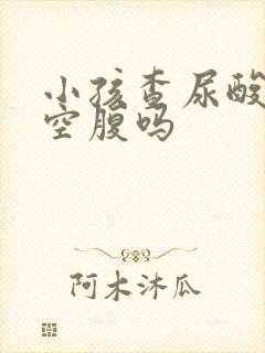 小孩查尿酸需要空腹吗