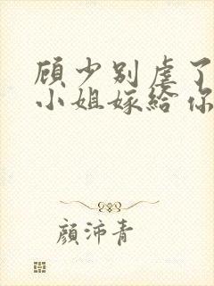 顾少别虐了,许小姐嫁给你哥