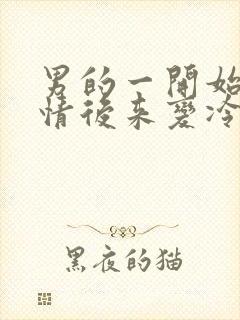 男的一开始很热情后来变冷淡是什么原因