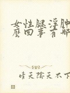 女性腿浮肿是怎么回事有哪些原因引起的