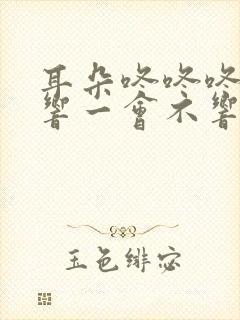 耳朵咚咚咚一会响一会不响