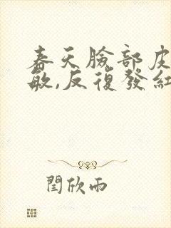 春天脸部皮肤过敏,反复发红,发痒怎么办?