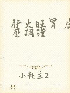 肝火旺胃 虚怎么调理