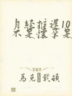 月经推迟10天不是怀孕是什么原因