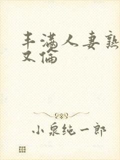 丰满人妻熟妇乱又伦