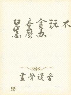 儿童贪玩不认学怎么办