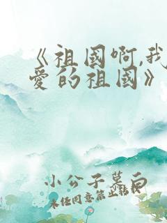 《祖国啊,我亲爱的祖国》朗诵稿