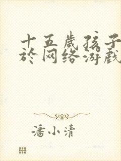 十五岁孩子沉迷于网络游戏怎么办