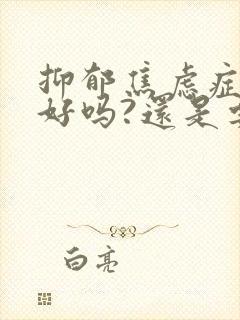 抑郁焦虑症能治好吗?还是要终身服药