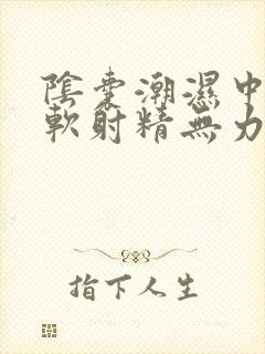 阴囊潮湿中途疲软射精无力用什么药