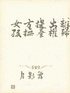 女方提出离婚小孩抚养权归谁