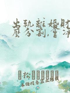 出轨离婚财产怎么分割,会净身出户吗