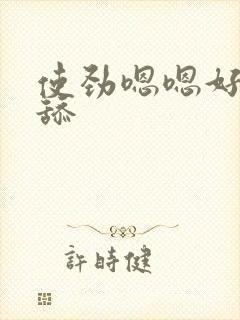 使劲嗯嗯好爽乱舔