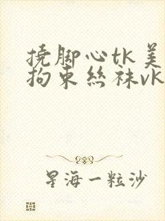 挠脚心tk美女拘束丝袜vk网站