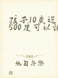 孩子10岁近视500度可以恢复么