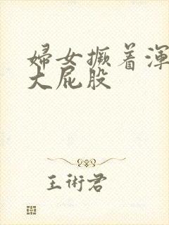 妇女撅着浑圆的大屁股