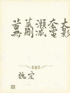 若菜濑奈大尺度无删减电影