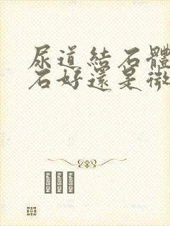 尿道结石体外碎石好还是微创手术好