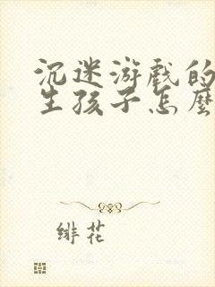 沉迷游戏的初中生孩子怎么办