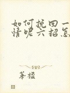 如何挽回一段感情呢六招怎样挽回感情