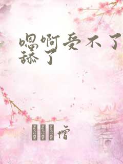 嗯啊受不了了别舔了