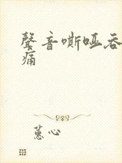 声音嘶哑吞咽疼痛