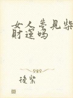 女人梦见柴堆有财运吗