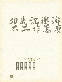 30岁沉迷游戏不工作怎么办