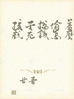 孩子总偷着玩游戏充钱怎么办