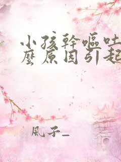 小孩干呕吐是什么原因引起的