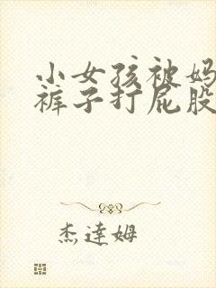 小女孩被妈妈脱裤子打屁股视频