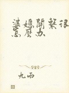 婆媳关系很不好怎么办