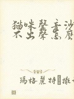 猫咪声音沙哑叫不出声怎么回事