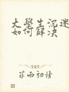 大学生沉迷手机如何解决