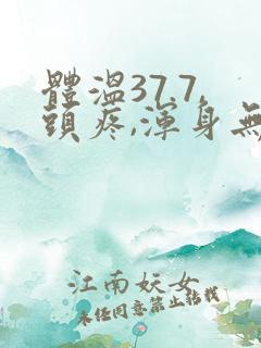 体温37.7,头疼,浑身无力酸痛