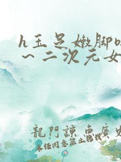 h玉足嫩脚嗯啊～二次元女