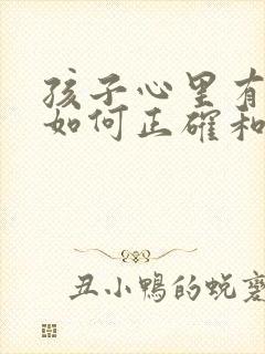 孩子心里有问题如何正确和他沟通