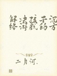 解决孩子沉迷网络游戏的方法