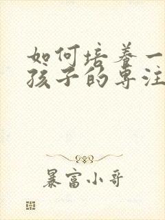 如何培养一年级孩子的专注力