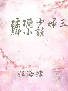 蹂躏少妇玉足美脚小说