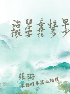 治儿童性早熟大概要花多少钱