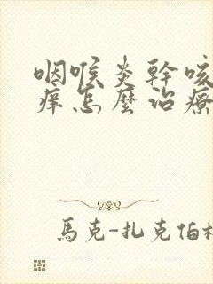 咽喉炎干咳喉咙痒怎么治疗