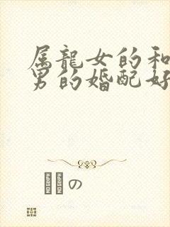 属龙女的和属羊男的婚配好吗