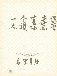 一个有老婆的男人追你怎么办