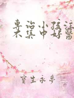 专治小孩注意力不集中好医院